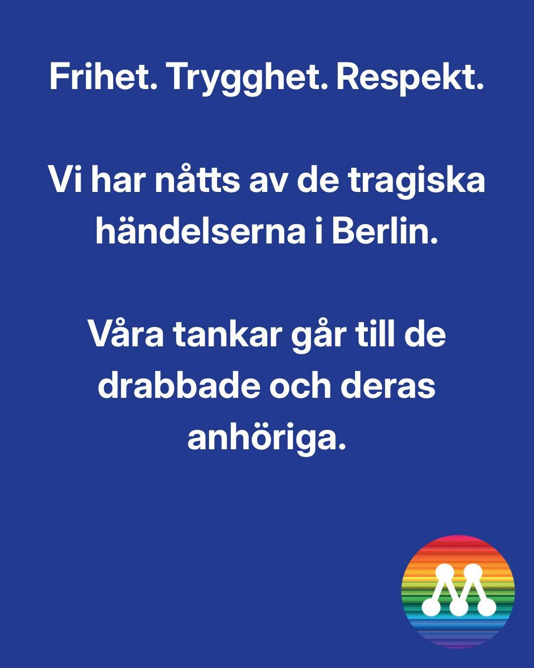 De tragiska händelserna i Berlin väcker sorg och oro.

Våra tankar går till de drabbade, deras anhöriga och alla som påverkats.

I ett fritt samhälle ska alla människor kunna leva öppet, vara sig själva och delta i Pride utan rädsla för hot eller våld. Frihet, trygghet och respekt är grundläggande värden som vi alltid måste stå upp för.

Hat och intolerans hör inte hemma i vårt samhälle. Vi står upp för allas rätt att leva i frihet och trygghet.
